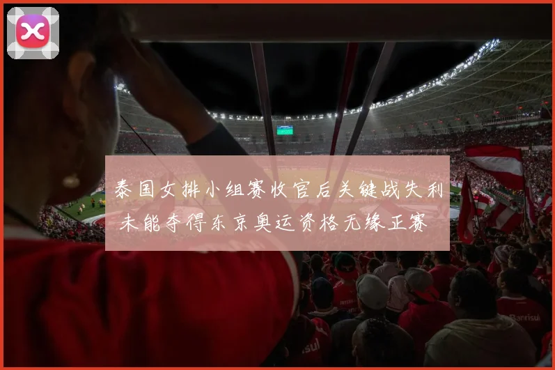 泰国女排小组赛收官后关键战失利 未能夺得东京奥运资格无缘正赛