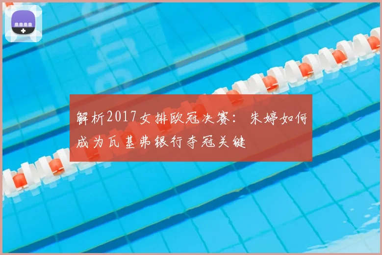 解析2017女排欧冠决赛：朱婷如何成为瓦基弗银行夺冠关键