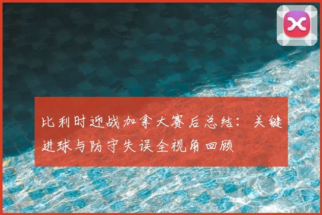 比利时迎战加拿大赛后总结：关键进球与防守失误全视角回顾