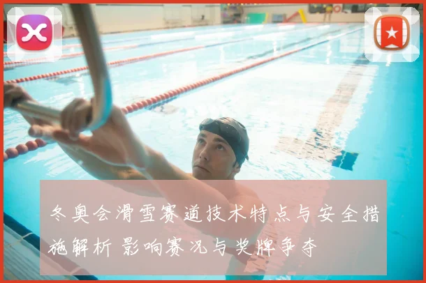 冬奥会滑雪赛道技术特点与安全措施解析 影响赛况与奖牌争夺