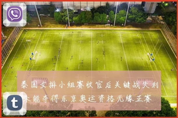 泰国女排小组赛收官后关键战失利 未能夺得东京奥运资格无缘正赛