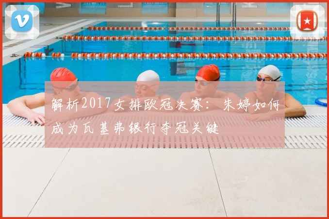 解析2017女排欧冠决赛：朱婷如何成为瓦基弗银行夺冠关键