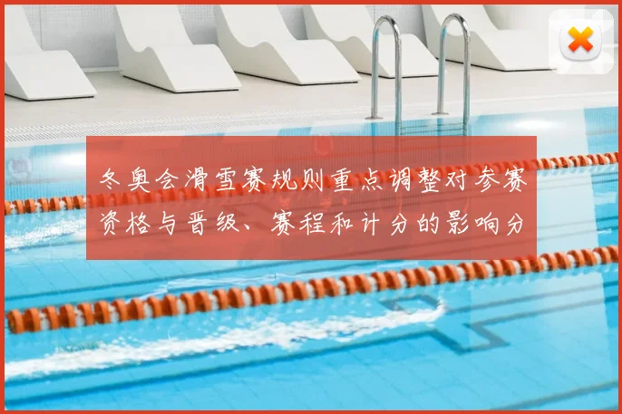 冬奥会滑雪赛规则重点调整对参赛资格与晋级、赛程和计分的影响分析