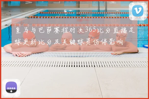 皇马与巴萨赛程对决365比分直播足球更新比分及关键球员伤停影响