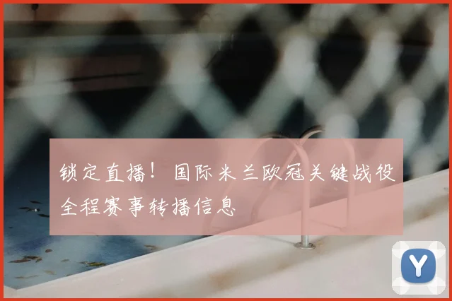 锁定直播!国际米兰欧冠关键战役全程赛事转播信息