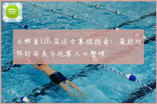去哪看LOL亚运会赛程指南:最新对阵时间表与观赛入口整理