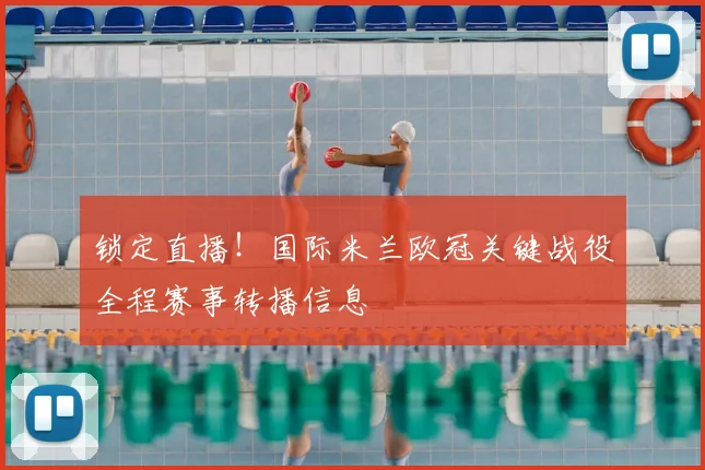 锁定直播!国际米兰欧冠关键战役全程赛事转播信息