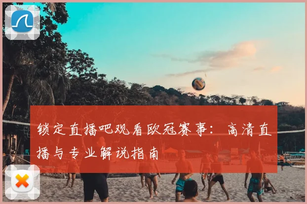 锁定直播吧观看欧冠赛事:高清直播与专业解说指南