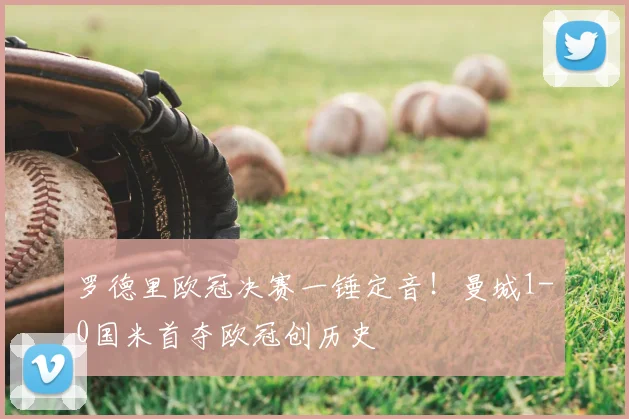 罗德里欧冠决赛一锤定音！曼城1-0国米首夺欧冠创历史