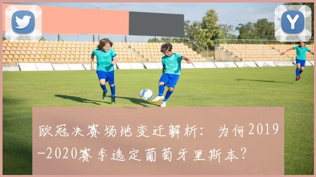 欧冠决赛场地变迁解析：为何2019-2020赛季选定葡萄牙里斯本？