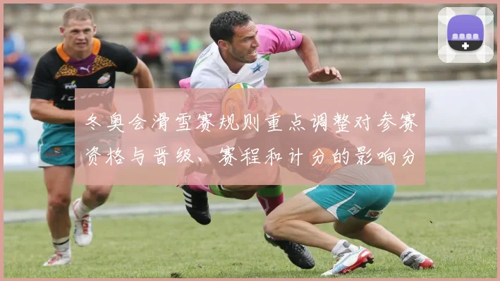 冬奥会滑雪赛规则重点调整对参赛资格与晋级、赛程和计分的影响分析