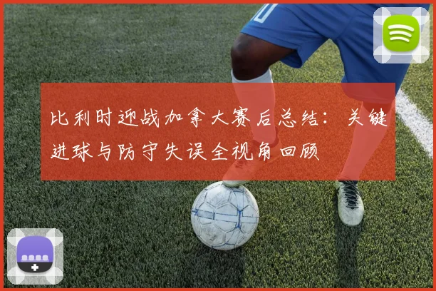 比利时迎战加拿大赛后总结:关键进球与防守失误全视角回顾