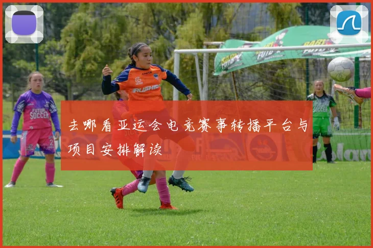 去哪看亚运会电竞赛事转播平台与项目安排解读