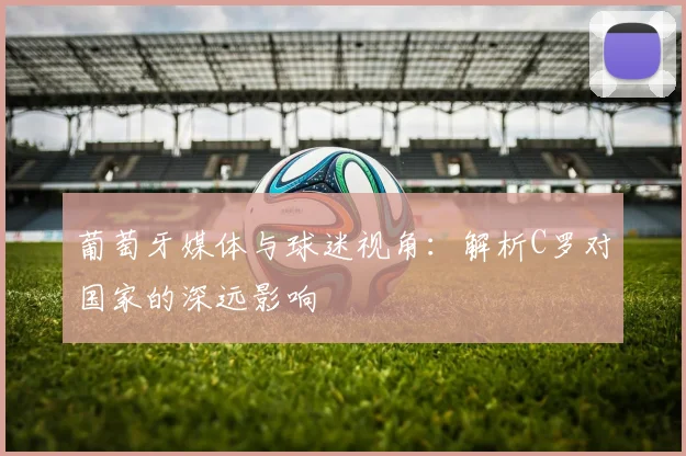 葡萄牙媒体与球迷视角：解析C罗对国家的深远影响