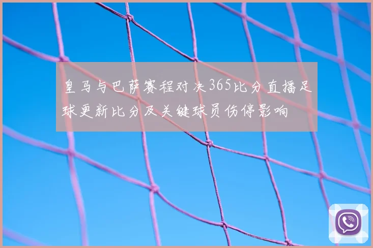 皇马与巴萨赛程对决365比分直播足球更新比分及关键球员伤停影响