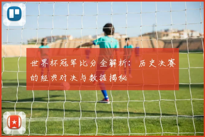 世界杯冠军比分全解析：历史决赛的经典对决与数据揭秘