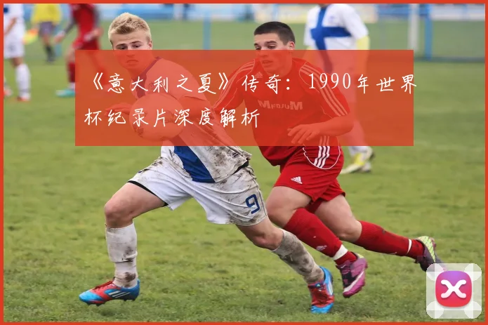 《意大利之夏》传奇：1990年世界杯纪录片深度解析