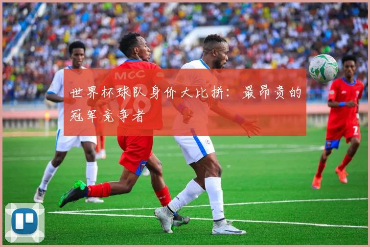 世界杯球队身价大比拼：最昂贵的冠军竞争者