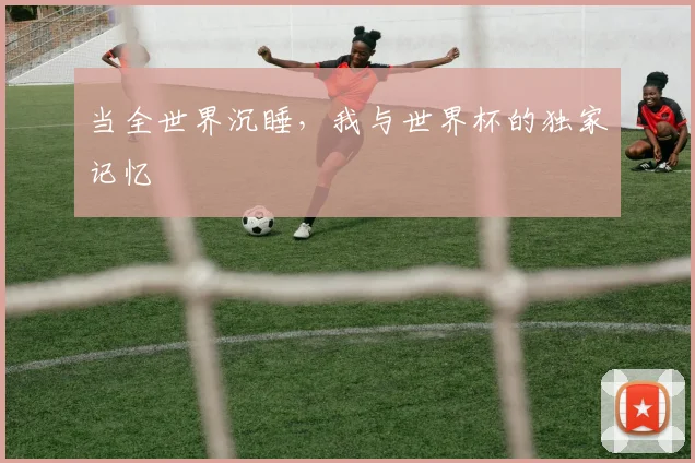 当全世界沉睡，我与世界杯的独家记忆