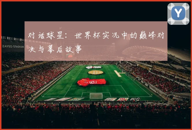 对话球星:世界杯实况中的巅峰对决与幕后故事