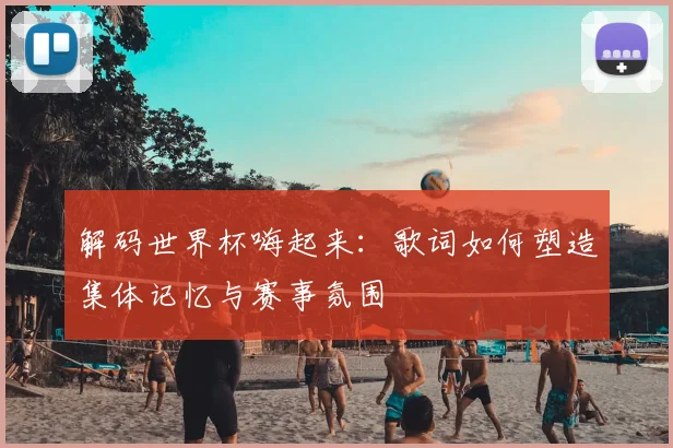解码世界杯嗨起来：歌词如何塑造集体记忆与赛事氛围
