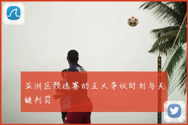 亚洲区预选赛的五大争议时刻与关键判罚