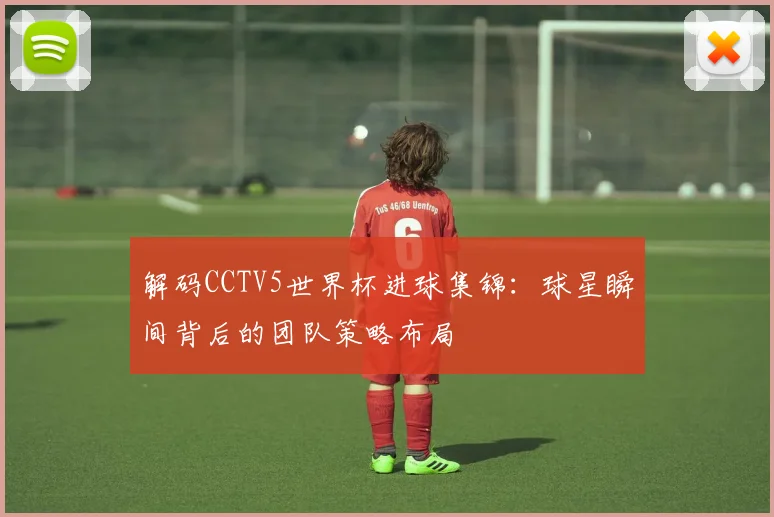 解码CCTV5世界杯进球集锦：球星瞬间背后的团队策略布局