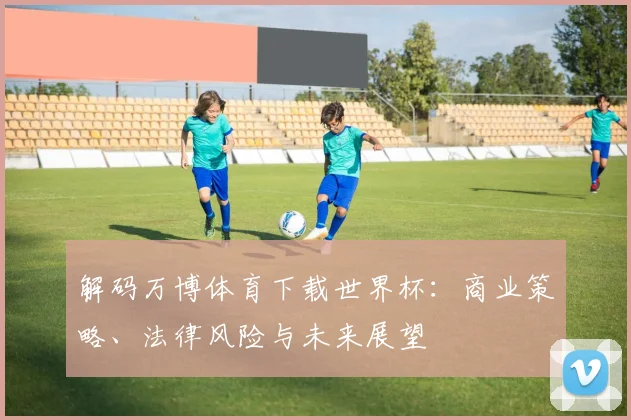 解码万博体育下载世界杯：商业策略、法律风险与未来展望