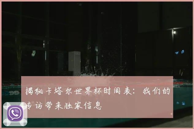 揭秘卡塔尔世界杯时间表：我们的专访带来独家信息