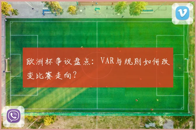 欧洲杯争议盘点:VAR与规则如何改变比赛走向?