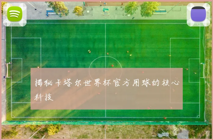揭秘卡塔尔世界杯官方用球的核心科技
