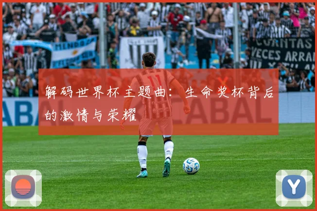 解码世界杯主题曲：生命奖杯背后的激情与荣耀