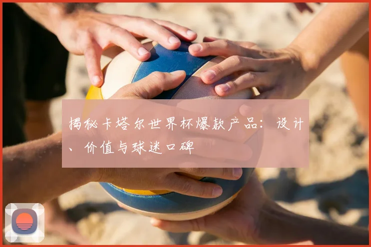 揭秘卡塔尔世界杯爆款产品：设计、价值与球迷口碑
