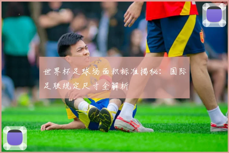 世界杯足球场面积标准揭秘：国际足联规定尺寸全解析