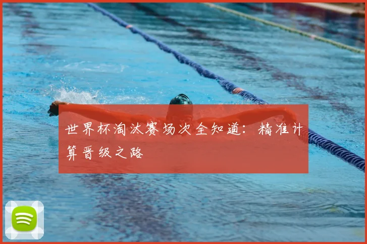 世界杯淘汰赛场次全知道:精准计算晋级之路