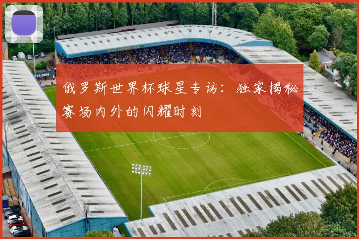 俄罗斯世界杯球星专访:独家揭秘赛场内外的闪耀时刻