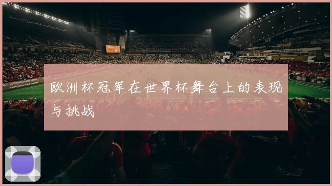 欧洲杯冠军在世界杯舞台上的表现与挑战
