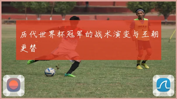 历代世界杯冠军的战术演变与王朝更替