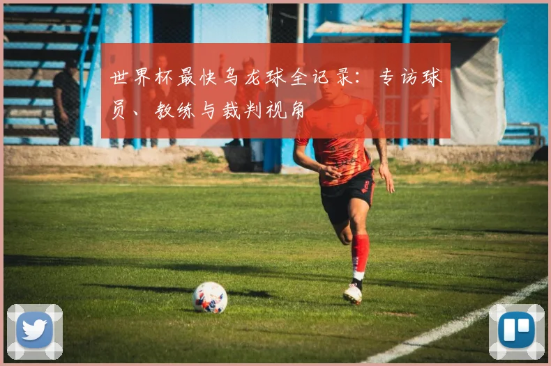 世界杯最快乌龙球全记录:专访球员、教练与裁判视角