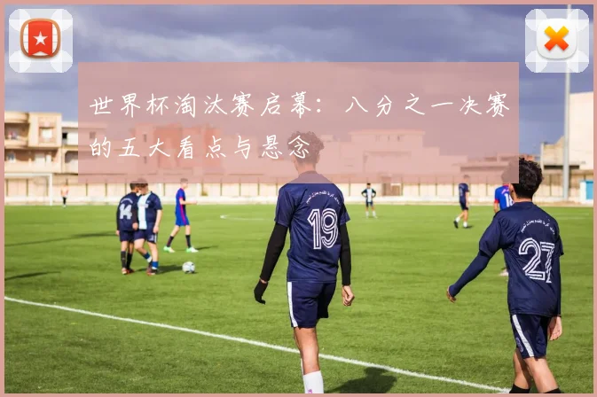 世界杯淘汰赛启幕:八分之一决赛的五大看点与悬念