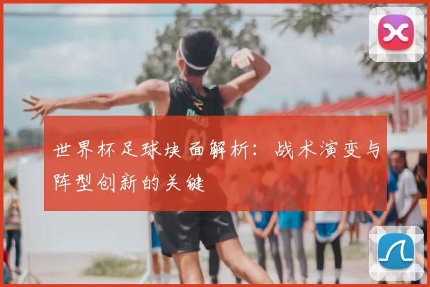 世界杯足球块面解析：战术演变与阵型创新的关键