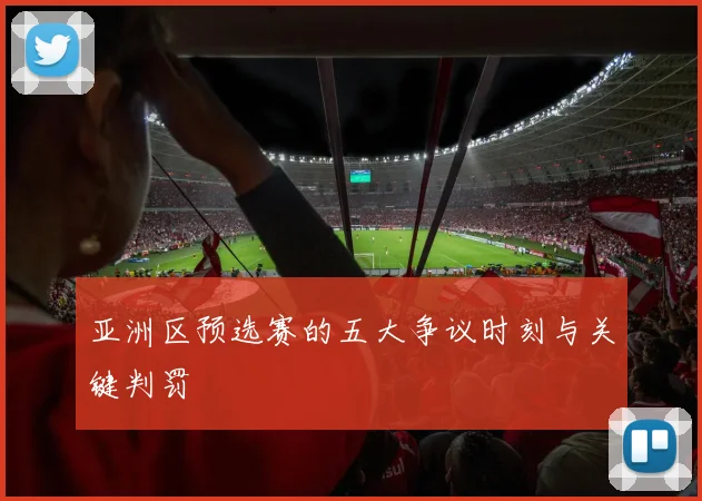 亚洲区预选赛的五大争议时刻与关键判罚