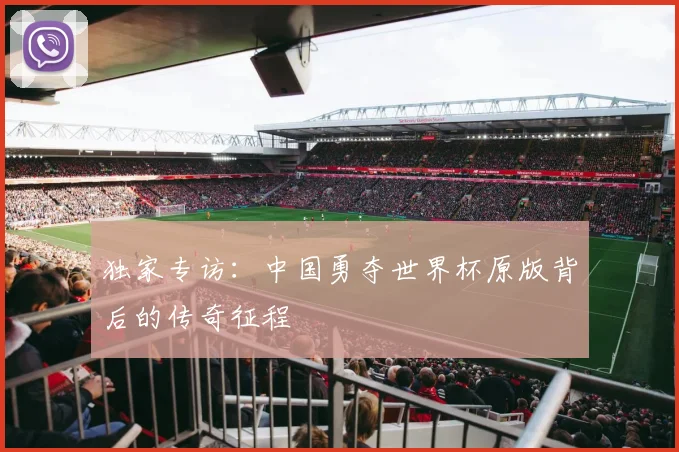 独家专访:中国勇夺世界杯原版背后的传奇征程