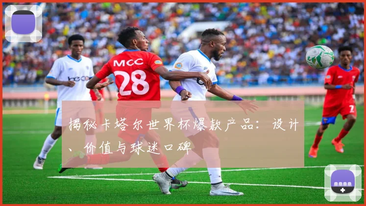揭秘卡塔尔世界杯爆款产品：设计、价值与球迷口碑
