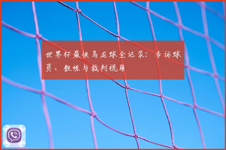 世界杯最快乌龙球全记录:专访球员、教练与裁判视角