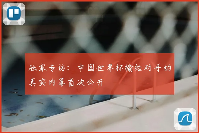 独家专访:中国世界杯输给对手的真实内幕首次公开