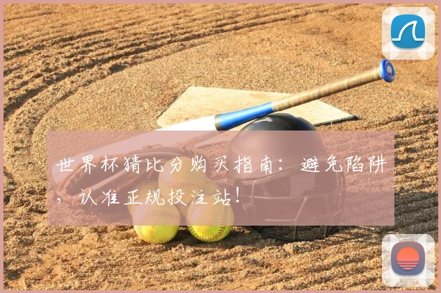 世界杯猜比分购买指南:避免陷阱,认准正规投注站!