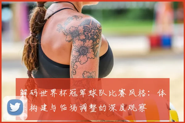 解码世界杯冠军球队比赛风格：体系构建与临场调整的深度观察