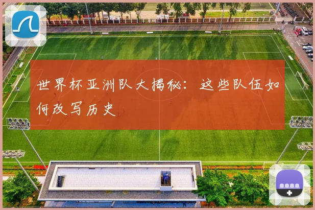 世界杯亚洲队大揭秘:这些队伍如何改写历史
