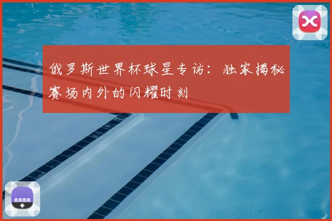 俄罗斯世界杯球星专访:独家揭秘赛场内外的闪耀时刻